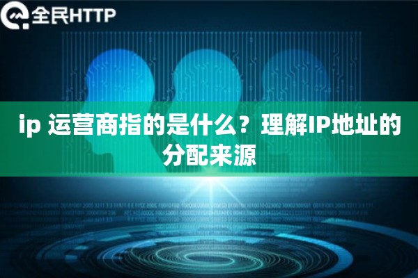 ip 运营商指的是什么?理解IP地址的分配来源 ip 运营商指的是什么?理解IP地址的分配来源