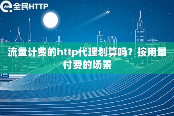 流量计费的http代理划算吗?按用量付费的场景 流量计费的http代理划算吗?按用量付费的场景