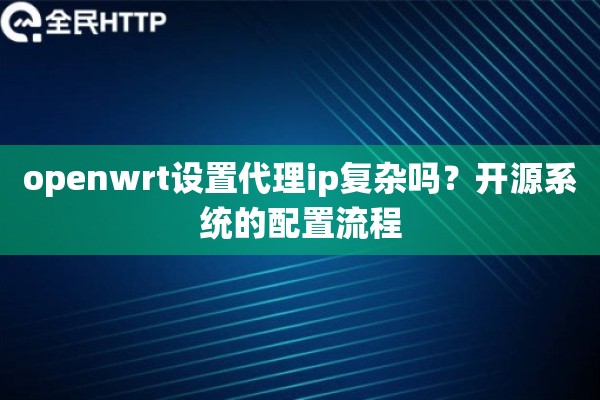 openwrt设置代理ip复杂吗？开源系统的配置流程
