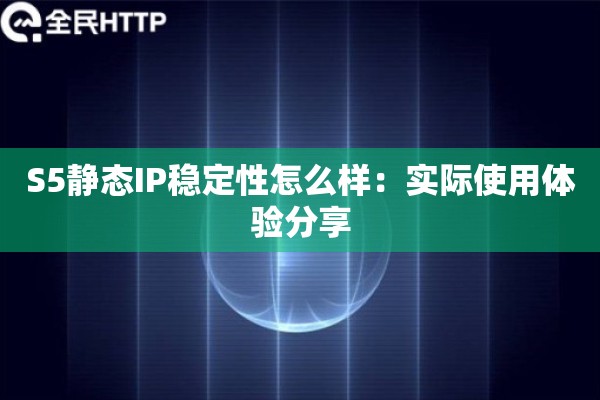 S5静态IP稳定性怎么样：实际使用体验分享