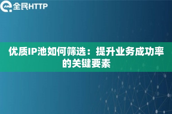 优质IP池如何筛选：提升业务成功率的关键要素