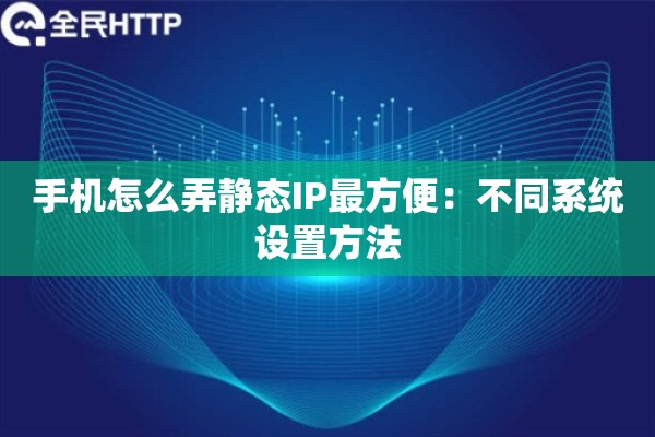 手机怎么弄静态IP最方便:不同系统设置方法 手机怎么弄静态IP最方便:不同系统设置方法