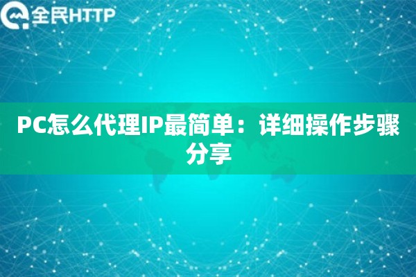 PC怎么代理IP最简单:详细操作步骤分享 PC怎么代理IP最简单:详细操作步骤分享