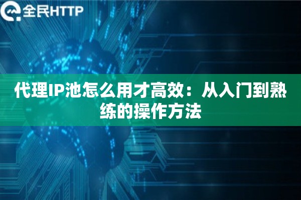 代理IP池怎么用才高效:从入门到熟练的操作方法 代理IP池怎么用才高效:从入门到熟练的操作方法