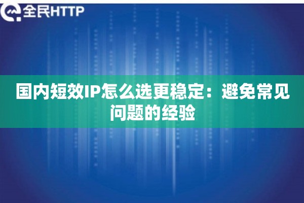国内短效IP怎么选更稳定:避免常见问题的经验 国内短效IP怎么选更稳定:避免常见问题的经验