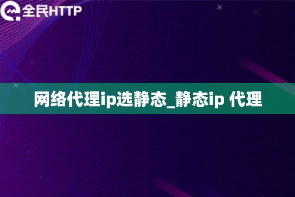 网络代理ip选静态_静态ip 代理 网络代理ip选静态_静态ip 代理