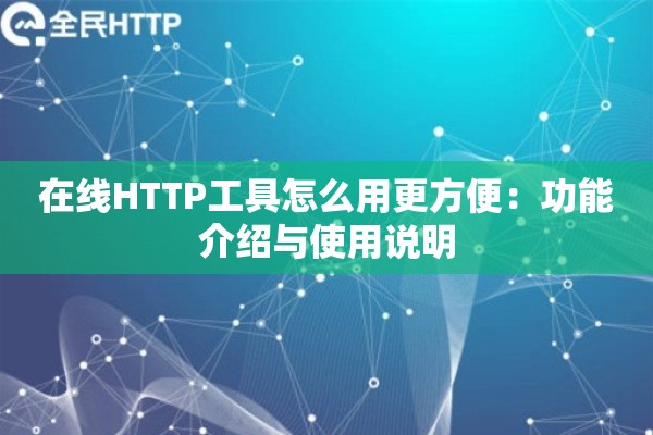 在线HTTP工具怎么用更方便:功能介绍与使用说明 在线HTTP工具怎么用更方便:功能介绍与使用说明