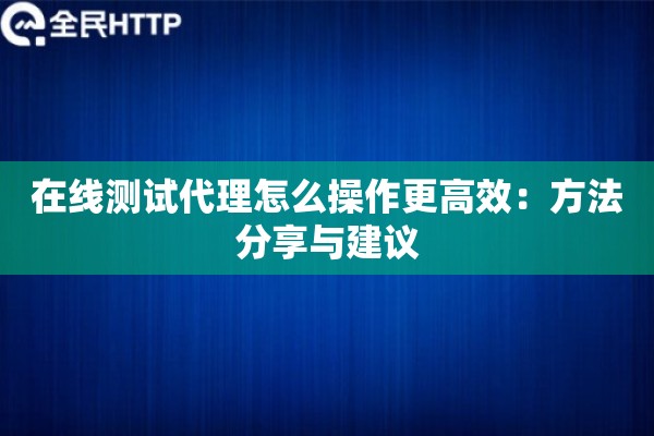 在线测试代理怎么操作更高效:方法分享与建议 在线测试代理怎么操作更高效:方法分享与建议