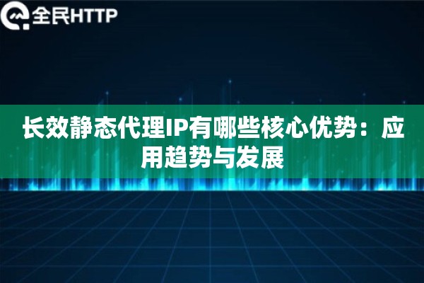 长效静态代理IP有哪些核心优势：应用趋势与发展