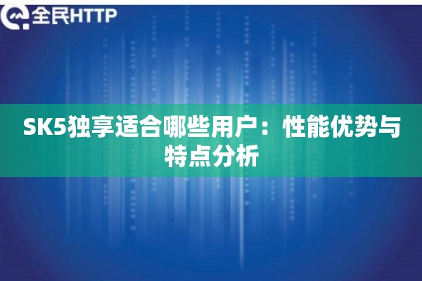 SK5独享适合哪些用户：性能优势与特点分析