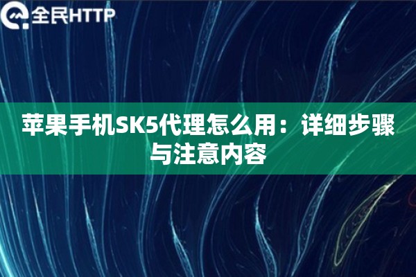 苹果手机SK5代理怎么用：详细步骤与注意内容