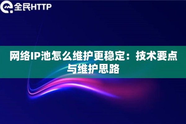 网络IP池怎么维护更稳定：技术要点与维护思路