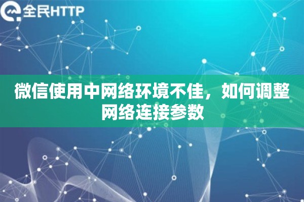 微信使用中网络环境不佳,如何调整网络连接参数 微信使用中网络环境不佳,如何调整网络连接参数
