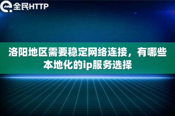 洛阳地区需要稳定网络连接,有哪些本地化的ip服务选择 洛阳地区需要稳定网络连接,有哪些本地化的ip服务选择