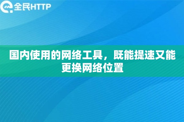 国内使用的网络工具,既能提速又能更换网络位置 国内使用的网络工具,既能提速又能更换网络位置