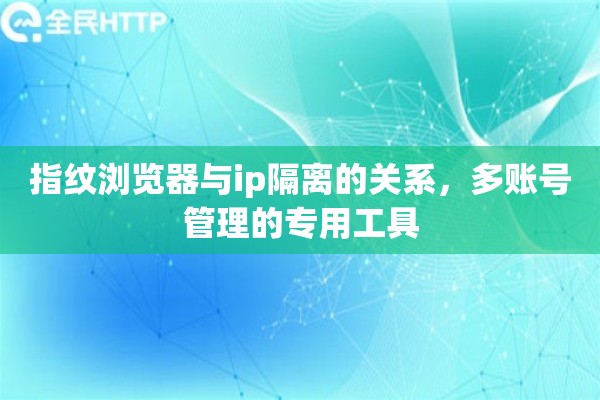 指纹浏览器与ip隔离的关系，多账号管理的专用工具