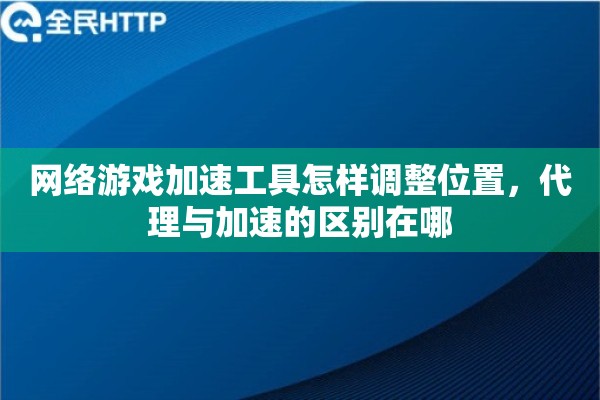 网络游戏加速工具怎样调整位置，代理与加速的区别在哪