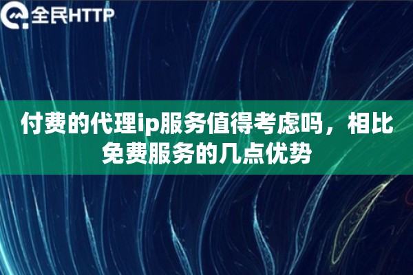 付费的代理ip服务值得考虑吗，相比免费服务的几点优势