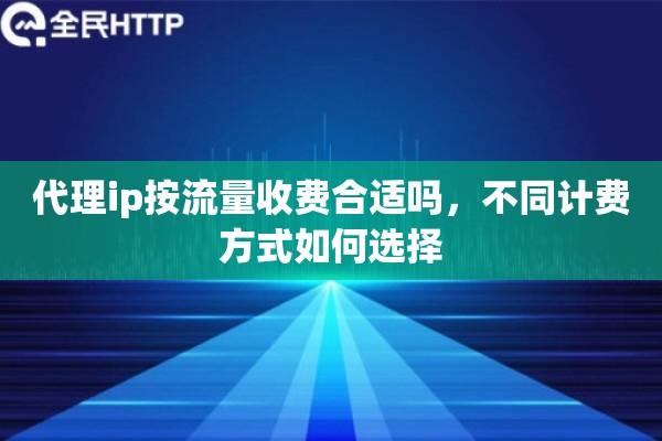 代理ip按流量收费合适吗，不同计费方式如何选择