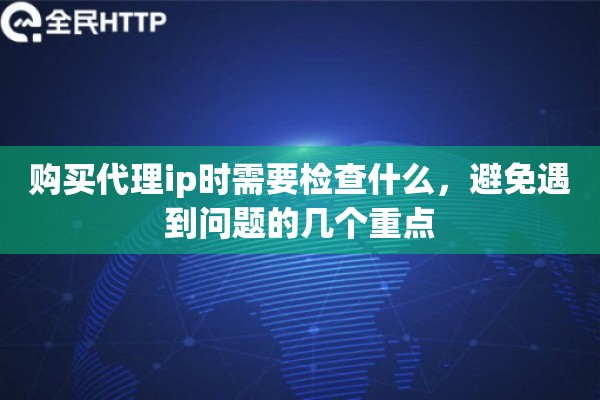 购买代理ip时需要检查什么,避免遇到问题的几个重点 购买代理ip时需要检查什么,避免遇到问题的几个重点