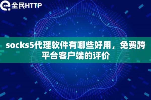 socks5代理软件有哪些好用，免费跨平台客户端的评价