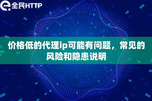 价格低的代理ip可能有问题,常见的风险和隐患说明 价格低的代理ip可能有问题,常见的风险和隐患说明