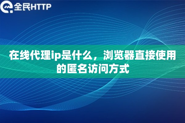 在线代理ip是什么，浏览器直接使用的匿名访问方式