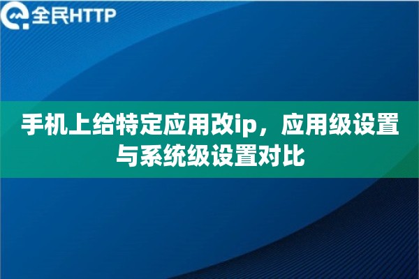 手机上给特定应用改ip，应用级设置与系统级设置对比