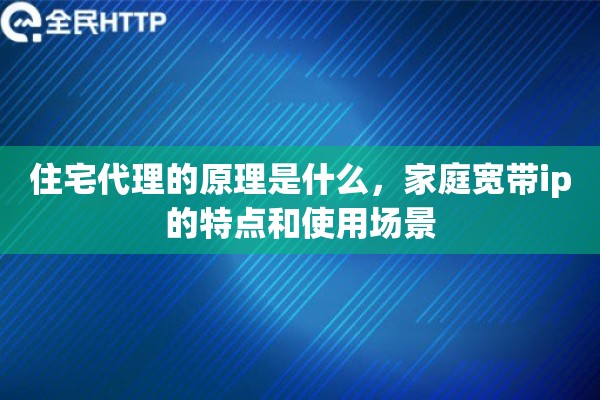 住宅代理的原理是什么，家庭宽带ip的特点和使用场景