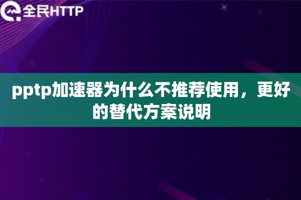 pptp加速器为什么不推荐使用，更好的替代方案说明