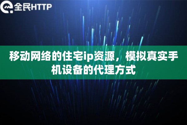 移动网络的住宅ip资源,模拟真实手机设备的代理方式 移动网络的住宅ip资源,模拟真实手机设备的代理方式