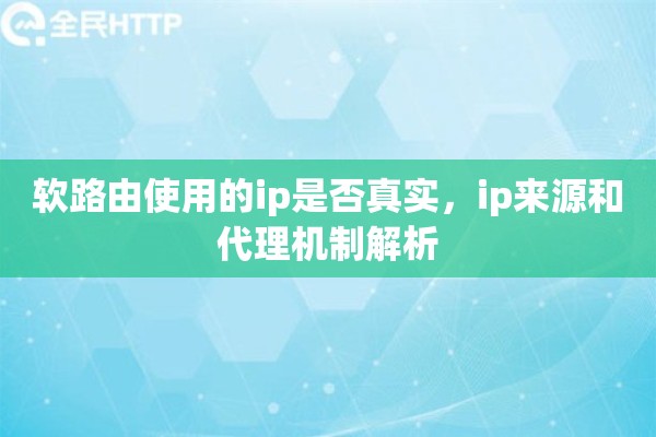 软路由使用的ip是否真实,ip来源和代理机制解析 软路由使用的ip是否真实,ip来源和代理机制解析
