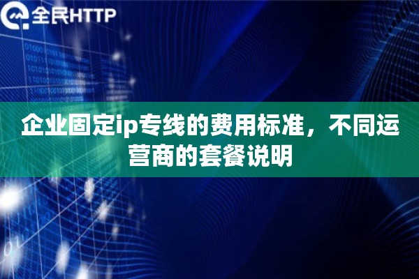 企业固定ip专线的费用标准,不同运营商的套餐说明 企业固定ip专线的费用标准,不同运营商的套餐说明