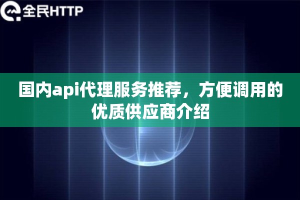 国内api代理服务推荐,方便调用的优质供应商介绍 国内api代理服务推荐,方便调用的优质供应商介绍