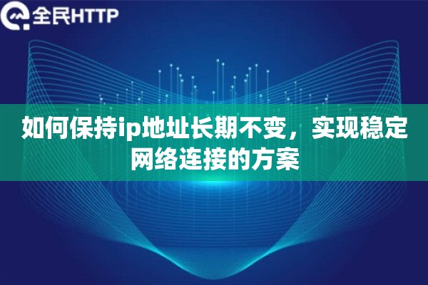 如何保持ip地址长期不变,实现稳定网络连接的方案 如何保持ip地址长期不变,实现稳定网络连接的方案