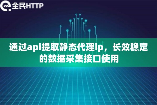 通过api提取静态代理ip,长效稳定的数据采集接口使用 通过api提取静态代理ip,长效稳定的数据采集接口使用