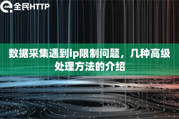 数据采集遇到ip限制问题,几种高级处理方法的介绍 数据采集遇到ip限制问题,几种高级处理方法的介绍