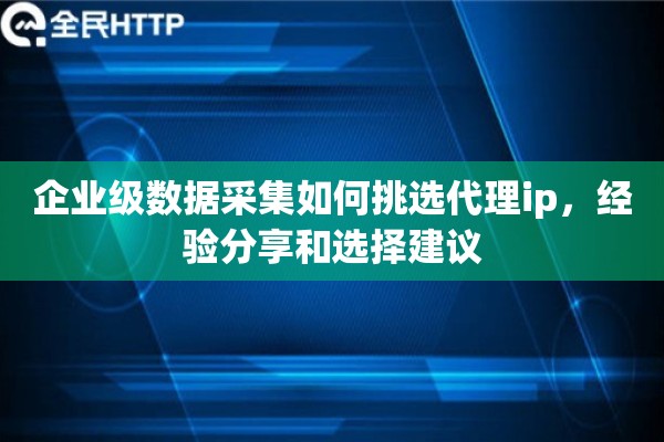 企业级数据采集如何挑选代理ip，经验分享和选择建议