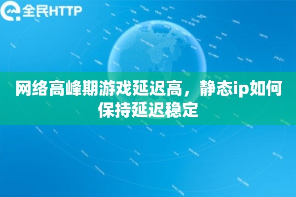 网络高峰期游戏延迟高,静态ip如何保持延迟稳定 网络高峰期游戏延迟高,静态ip如何保持延迟稳定