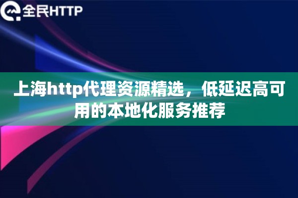 上海http代理资源精选，低延迟高可用的本地化服务推荐