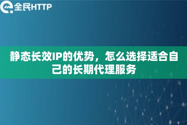 静态长效IP的优势，怎么选择适合自己的长期代理服务