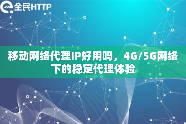移动网络代理IP好用吗，4G/5G网络下的稳定代理体验