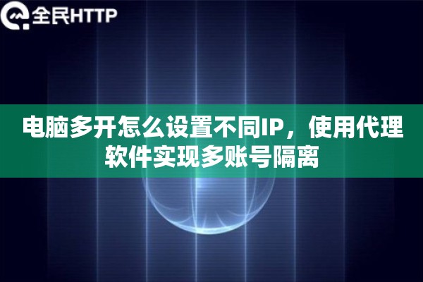 电脑多开怎么设置不同IP，使用代理软件实现多账号隔离