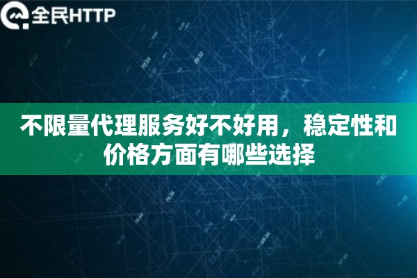 不限量代理服务好不好用,稳定性和价格方面有哪些选择 不限量代理服务好不好用,稳定性和价格方面有哪些选择