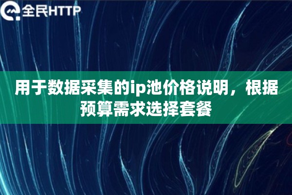 用于数据采集的ip池价格说明，根据预算需求选择套餐