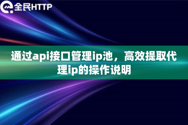 通过api接口管理ip池,高效提取代理ip的操作说明 通过api接口管理ip池,高效提取代理ip的操作说明