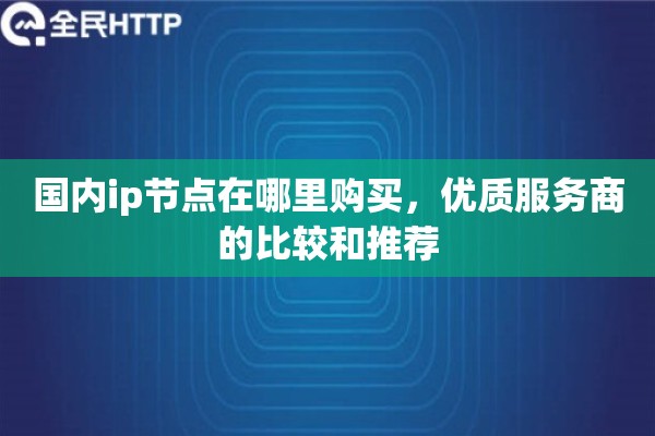 国内ip节点在哪里购买，优质服务商的比较和推荐