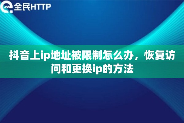 抖音上ip地址被限制怎么办，恢复访问和更换ip的方法
