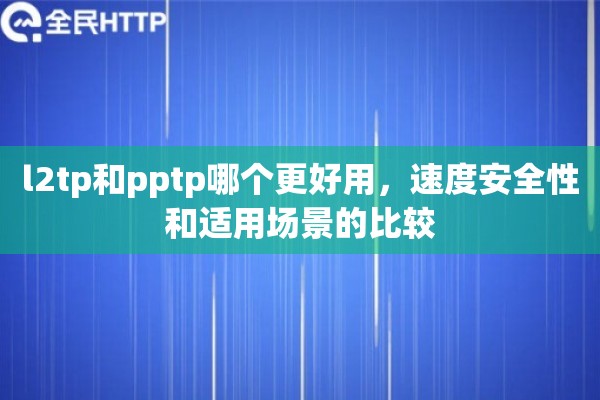 l2tp和pptp哪个更好用，速度安全性和适用场景的比较