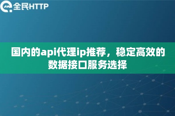 国内的api代理ip推荐,稳定高效的数据接口服务选择 国内的api代理ip推荐,稳定高效的数据接口服务选择